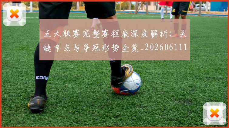 五大联赛完整赛程表深度解析：关键节点与争冠形势全览_20260611141043