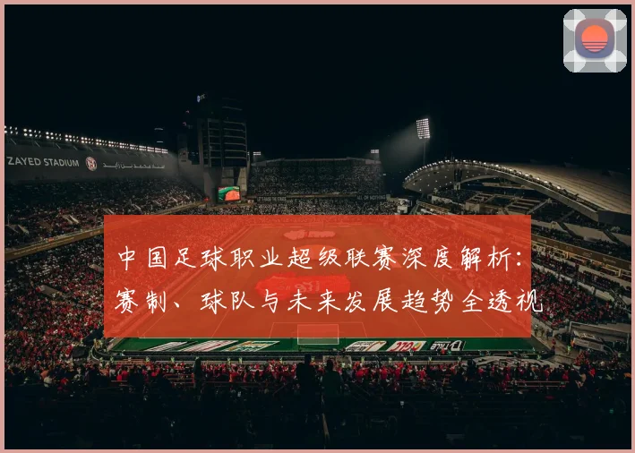中国足球职业超级联赛深度解析:赛制、球队与未来发展趋势全透视_20260610190311
