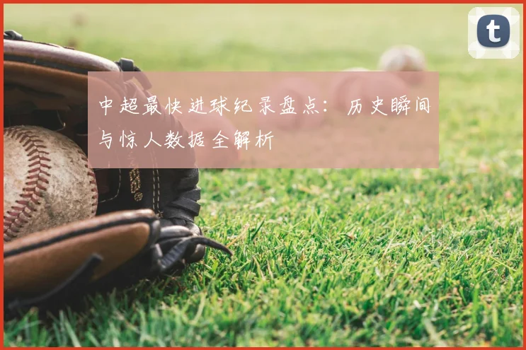 中超最快进球纪录盘点:历史瞬间与惊人数据全解析