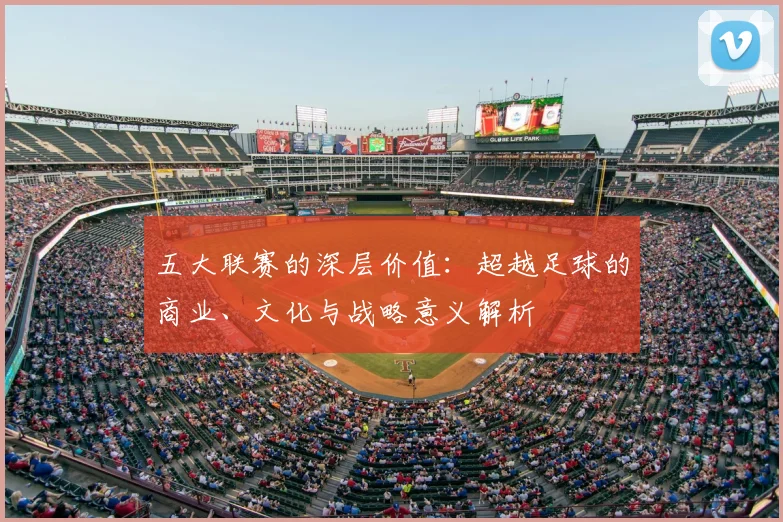 五大联赛的深层价值:超越足球的商业、文化与战略意义解析