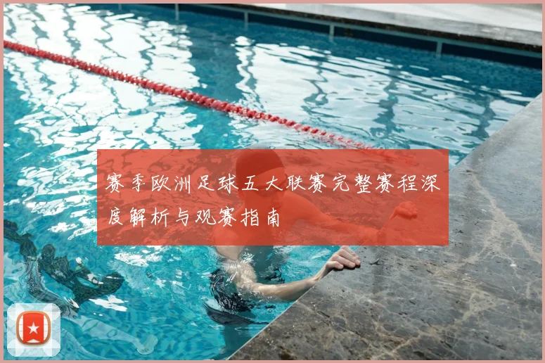 赛季欧洲足球五大联赛完整赛程深度解析与观赛指南