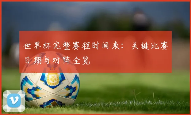 世界杯完整赛程时间表:关键比赛日期与对阵全览