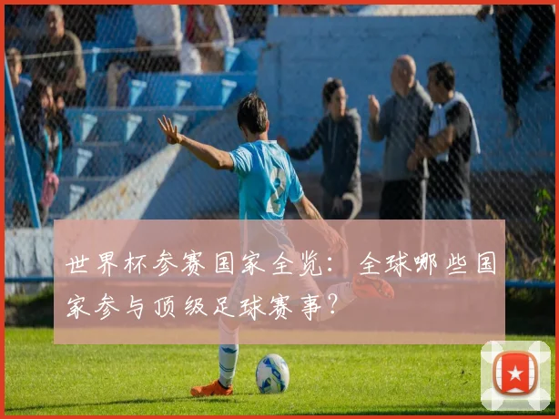 世界杯参赛国家全览:全球哪些国家参与顶级足球赛事?