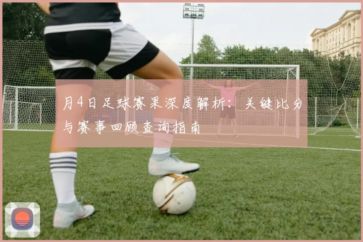 月4日足球赛果深度解析：关键比分与赛事回顾查询指南