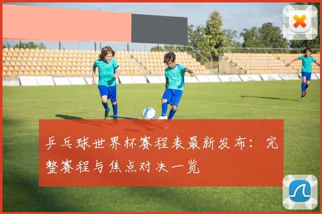 乒乓球世界杯赛程表最新发布:完整赛程与焦点对决一览