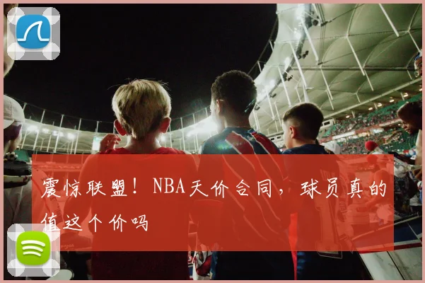 震惊联盟!NBA天价合同,球员真的值这个价吗