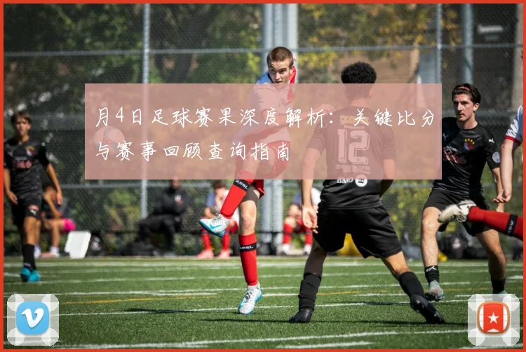 月4日足球赛果深度解析:关键比分与赛事回顾查询指南