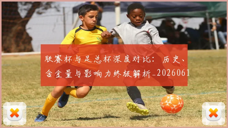 联赛杯与足总杯深度对比：历史、含金量与影响力终极解析_20260613173046