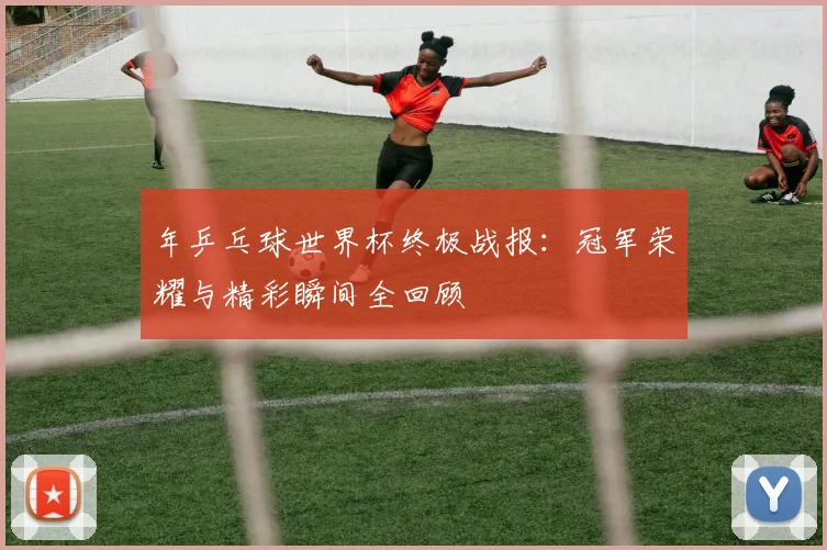 年乒乓球世界杯终极战报:冠军荣耀与精彩瞬间全回顾
