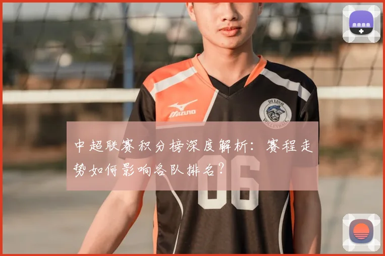 中超联赛积分榜深度解析:赛程走势如何影响各队排名?
