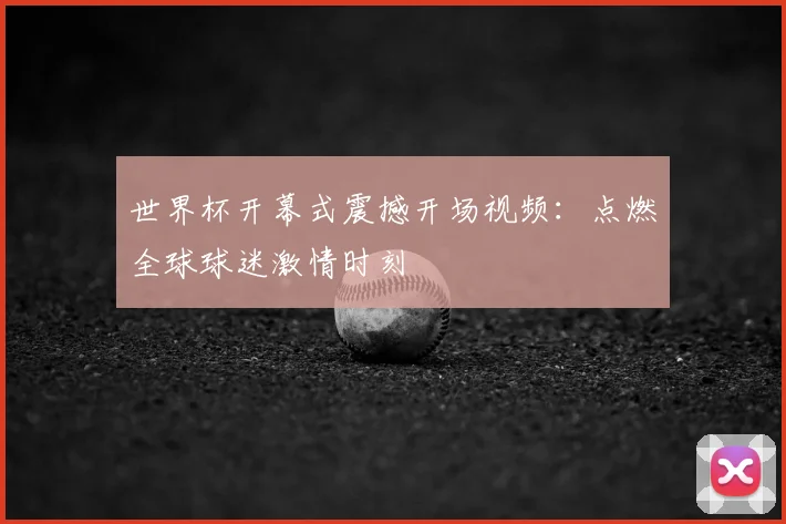 世界杯开幕式震撼开场视频:点燃全球球迷激情时刻