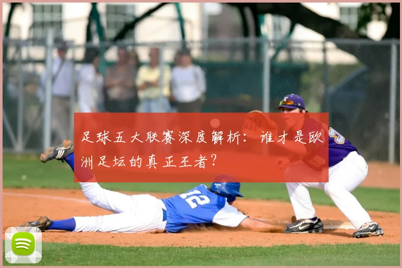 足球五大联赛深度解析:谁才是欧洲足坛的真正王者?