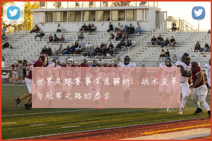 世界足球赛事深度解析:战术变革与冠军之路的启示