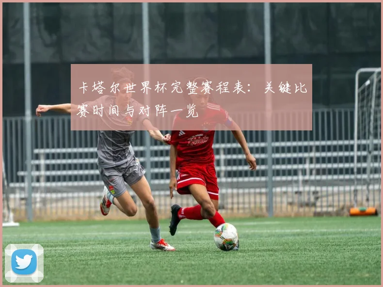 卡塔尔世界杯完整赛程表:关键比赛时间与对阵一览