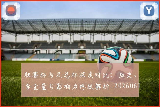 联赛杯与足总杯深度对比:历史、含金量与影响力终极解析_20260613173046