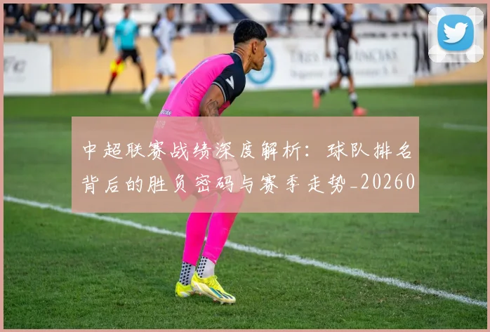 中超联赛战绩深度解析:球队排名背后的胜负密码与赛季走势_20260610190532