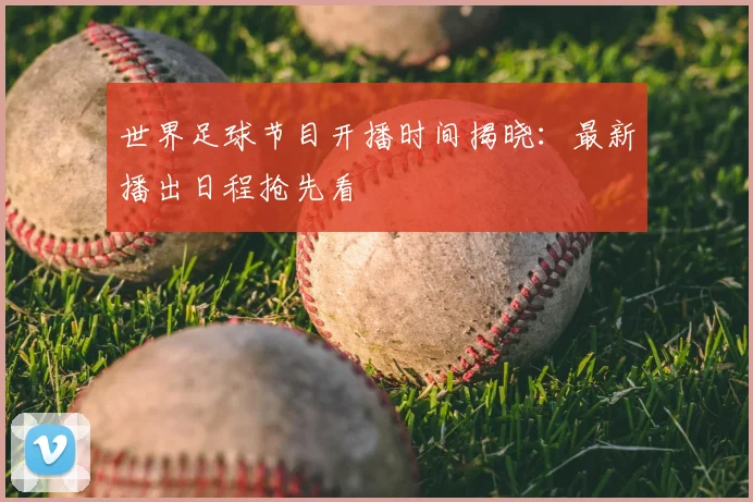 世界足球节目开播时间揭晓：最新播出日程抢先看
