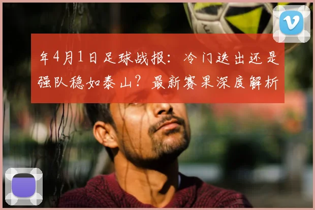 年4月1日足球战报:冷门迭出还是强队稳如泰山?最新赛果深度解析