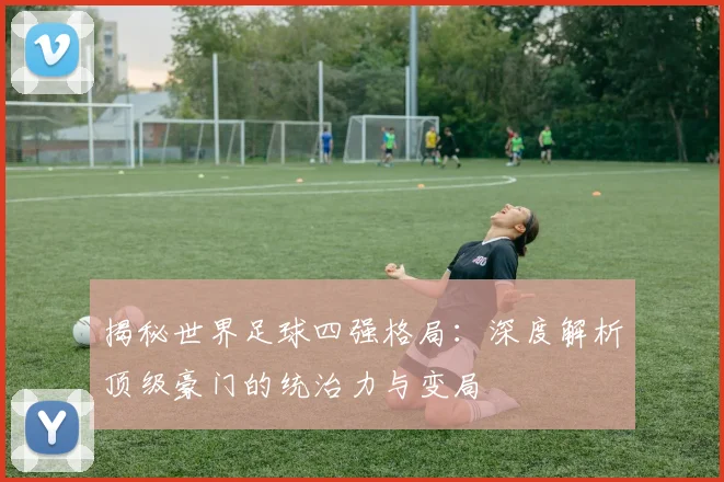 揭秘世界足球四强格局:深度解析顶级豪门的统治力与变局
