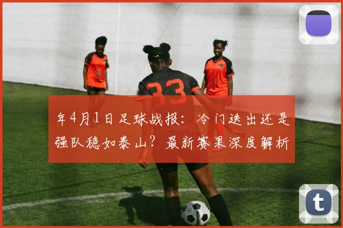 年4月1日足球战报：冷门迭出还是强队稳如泰山？最新赛果深度解析