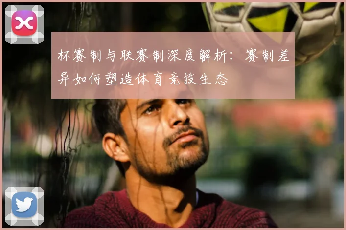 杯赛制与联赛制深度解析:赛制差异如何塑造体育竞技生态