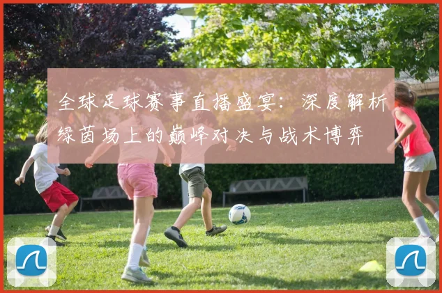 全球足球赛事直播盛宴:深度解析绿茵场上的巅峰对决与战术博弈