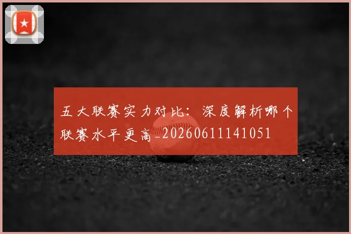 五大联赛实力对比:深度解析哪个联赛水平更高_20260611141051