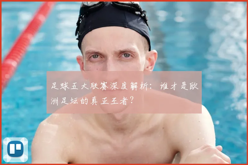 足球五大联赛深度解析:谁才是欧洲足坛的真正王者?