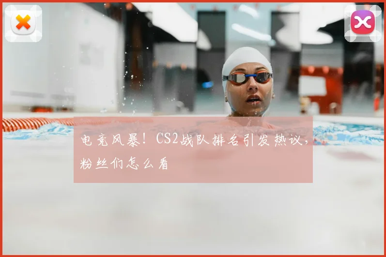 电竞风暴!CS2战队排名引发热议,粉丝们怎么看