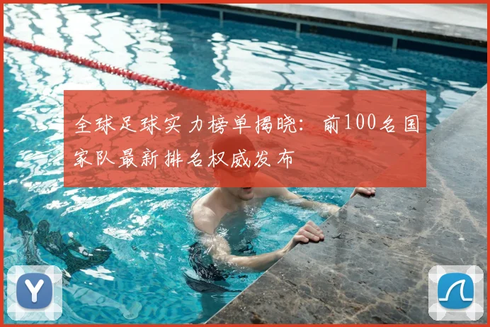 全球足球实力榜单揭晓:前100名国家队最新排名权威发布