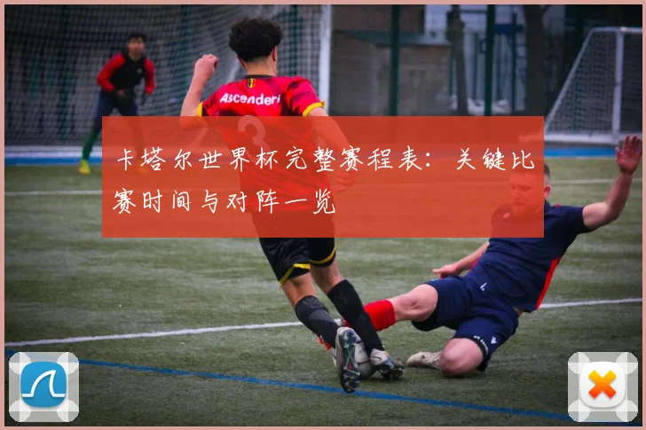 卡塔尔世界杯完整赛程表:关键比赛时间与对阵一览