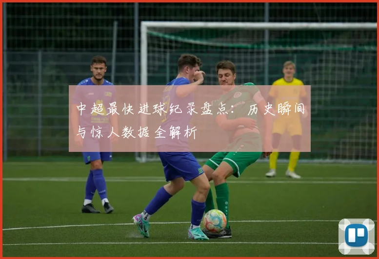 中超最快进球纪录盘点:历史瞬间与惊人数据全解析