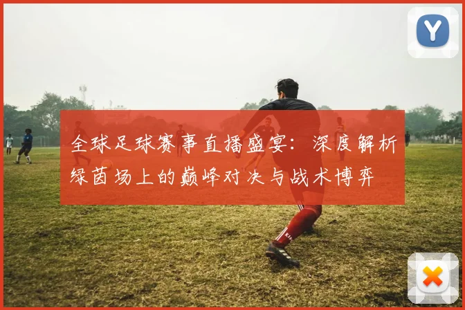 全球足球赛事直播盛宴:深度解析绿茵场上的巅峰对决与战术博弈