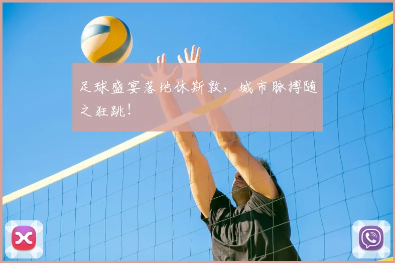 足球盛宴落地休斯敦,城市脉搏随之狂跳!